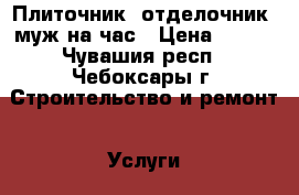 Плиточник, отделочник, муж на час › Цена ­ 350 - Чувашия респ., Чебоксары г. Строительство и ремонт » Услуги   . Чувашия респ.,Чебоксары г.